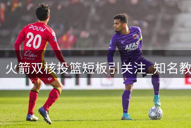 火箭双核投篮短板引关注 知名教练加盟助力提升